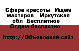 Сфера красоты. Ищем мастеров - Иркутская обл. Бесплатное » Отдам бесплатно   